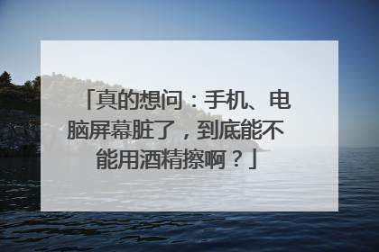 真的想问：手机、电脑屏幕脏了，到底能不能用酒精擦啊？